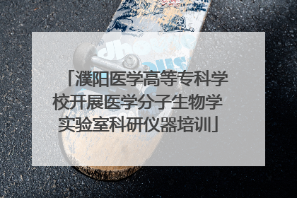 濮阳医学高等专科学校开展医学分子生物学实验室科研仪器培训