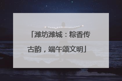 潍坊潍城：粽香传古韵，端午颂文明