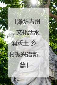 潍坊青州：文化活水润沃土 乡村振兴谱新篇