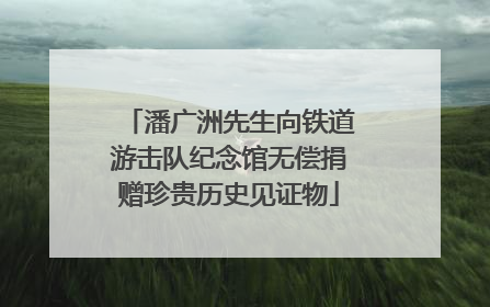 潘广洲先生向铁道游击队纪念馆无偿捐赠珍贵历史见证物