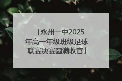永州一中2025年高一年级班级足球联赛决赛圆满收官