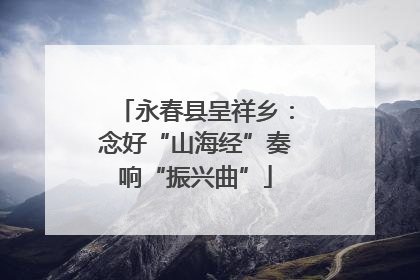 永春县呈祥乡：念好“山海经”奏响“振兴曲”