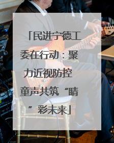 民进宁德工委在行动：聚力近视防控 童声共筑“睛”彩未来
