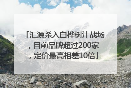 汇源杀入白桦树汁战场，目前品牌超过200家，定价最高相差10倍
