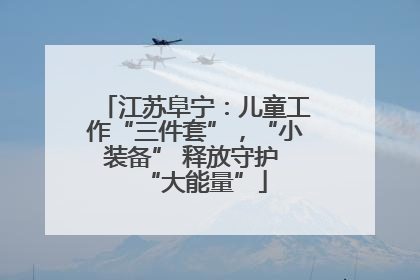 江苏阜宁：儿童工作“三件套”，“小装备” 释放守护 “大能量”