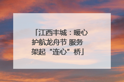 江西丰城：暖心护航龙舟节 服务架起“连心”桥