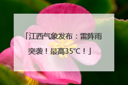 江西气象发布：雷阵雨突袭！最高35℃！