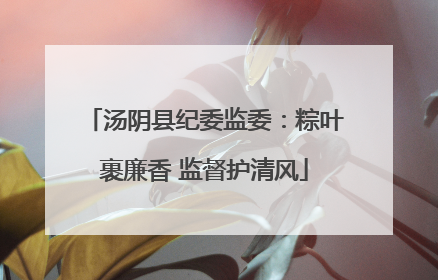 汤阴县纪委监委：粽叶裹廉香 监督护清风