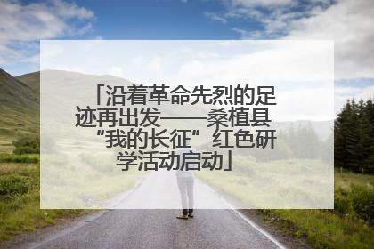 沿着革命先烈的足迹再出发——桑植县“我的长征”红色研学活动启动