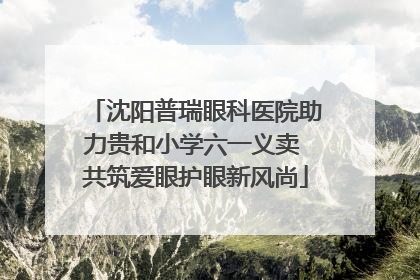 沈阳普瑞眼科医院助力贵和小学六一义卖 共筑爱眼护眼新风尚