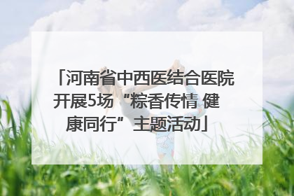 河南省中西医结合医院开展5场“粽香传情 健康同行”主题活动