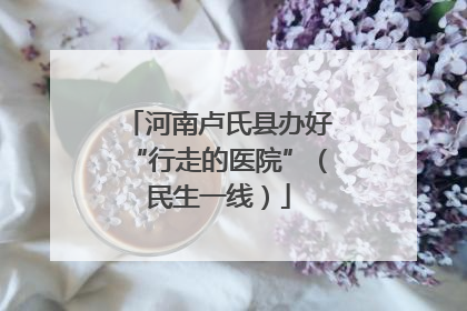 河南卢氏县办好“行走的医院”（民生一线）