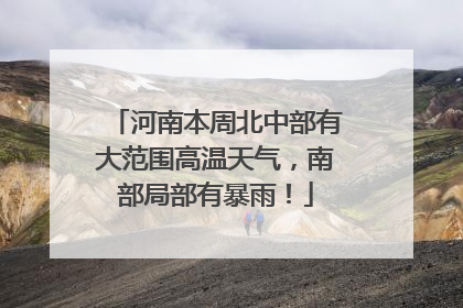 河南本周北中部有大范围高温天气，南部局部有暴雨！