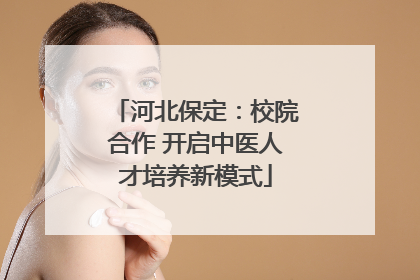 河北保定：校院合作 开启中医人才培养新模式