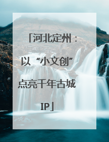 河北定州：以“小文创”点亮千年古城IP