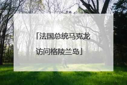 法国总统马克龙访问格陵兰岛
