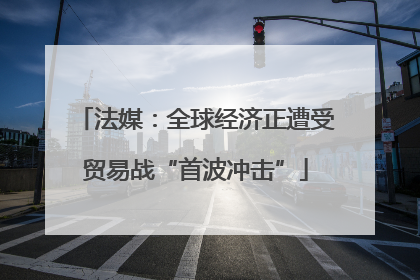 法媒：全球经济正遭受贸易战“首波冲击”