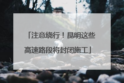 注意绕行！昆明这些高速路段将封闭施工