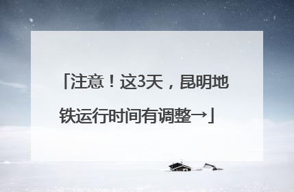注意！这3天，昆明地铁运行时间有调整→