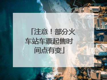 注意！部分火车站车票起售时间点有变
