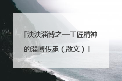 泱泱淄博之—工匠精神的淄博传承（散文）