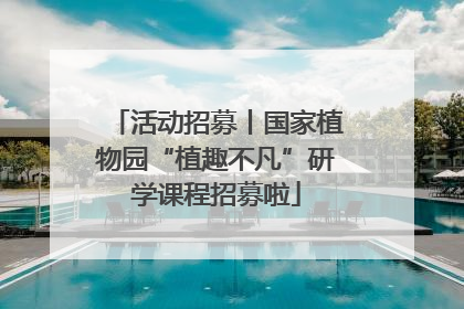 活动招募丨国家植物园“植趣不凡”研学课程招募啦