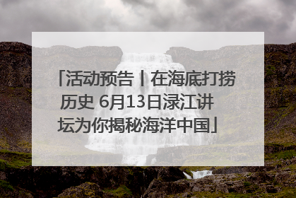 活动预告丨在海底打捞历史 6月13日渌江讲坛为你揭秘海洋中国