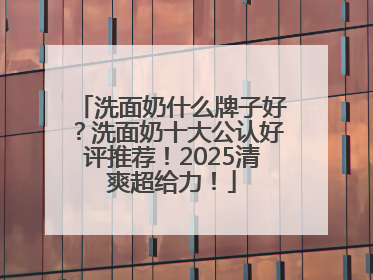 洗面奶什么牌子好？洗面奶十大公认好评推荐！2025清爽超给力！