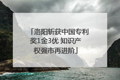 洛阳斩获中国专利奖1金3优 知识产权强市再进阶