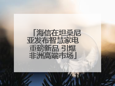 海信在坦桑尼亚发布智慧家电重磅新品 引爆非洲高端市场