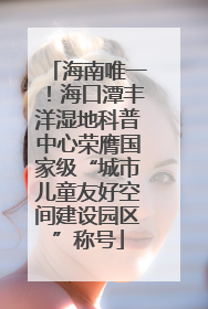 海南唯一！海口潭丰洋湿地科普中心荣膺国家级“城市儿童友好空间建设园区”称号