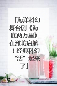 海洋科幻舞台剧《海底两万里》在潍坊启航！经典科幻“活”起来了