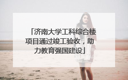 济南大学工科综合楼项目通过竣工验收，助力教育强国建设