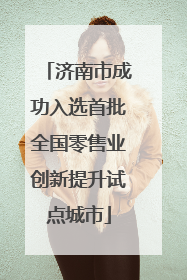 济南市成功入选首批全国零售业创新提升试点城市