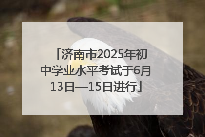 济南市2025年初中学业水平考试于6月13日—15日进行