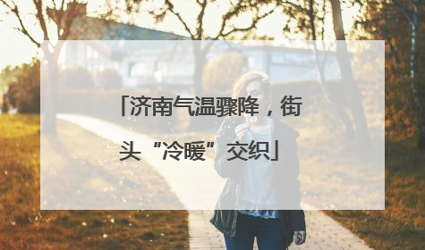 济南气温骤降，街头“冷暖”交织