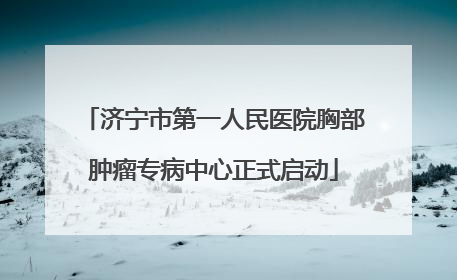 济宁市第一人民医院胸部肿瘤专病中心正式启动