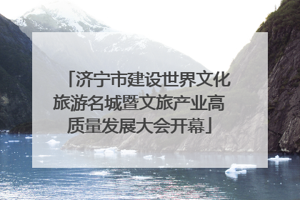 济宁市建设世界文化旅游名城暨文旅产业高质量发展大会开幕