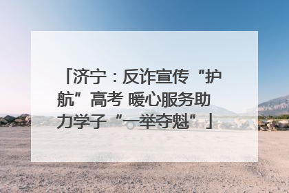 济宁：反诈宣传“护航”高考 暖心服务助力学子“一举夺魁”