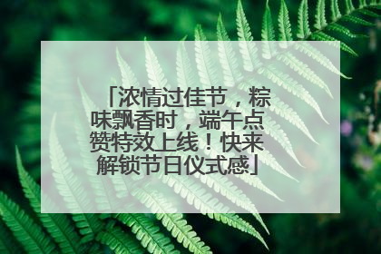 浓情过佳节，粽味飘香时，端午点赞特效上线！快来解锁节日仪式感