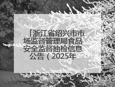 浙江省绍兴市市场监督管理局食品安全监督抽检信息公告（2025年第3期）