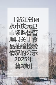 浙江省丽水市庆元县市场监督管理局关于食品抽检检验情况的公示2025年第3期
