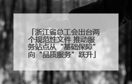 浙江省总工会出台两个规范性文件 推动服务站点从“基础保障”向“品质服务”跃升