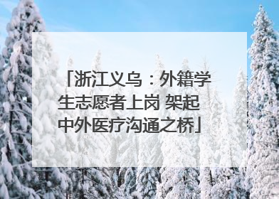 浙江义乌：外籍学生志愿者上岗 架起中外医疗沟通之桥