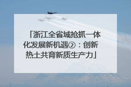 浙江全省域抢抓一体化发展新机遇②：创新热土共育新质生产力