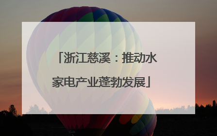 浙江慈溪：推动水家电产业蓬勃发展