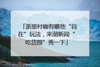 浙里村咖有哪些“自在”玩法，来潮新闻“吃货圈”秀一下