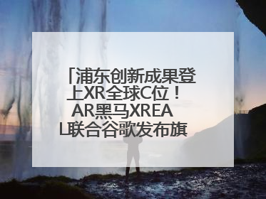 浦东创新成果登上XR全球C位！AR黑马XREAL联合谷歌发布旗舰AR眼镜