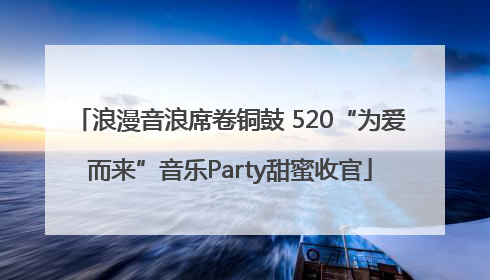 浪漫音浪席卷铜鼓 520“为爱而来”音乐Party甜蜜收官