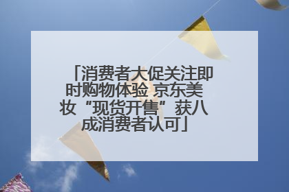 消费者大促关注即时购物体验 京东美妆“现货开售”获八成消费者认可